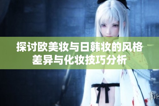 探讨欧美妆与日韩妆的风格差异与化妆技巧分析