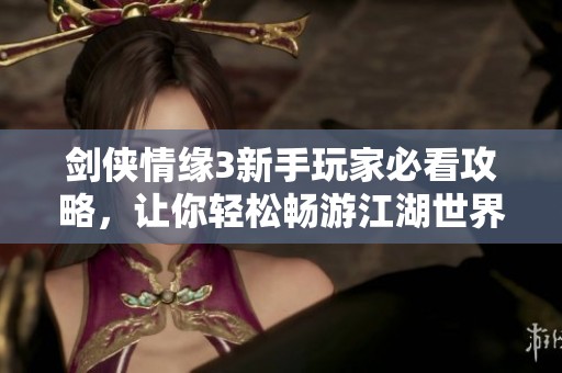 剑侠情缘3新手玩家必看攻略，让你轻松畅游江湖世界