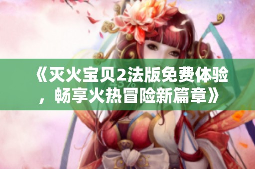 《灭火宝贝2法版免费体验，畅享火热冒险新篇章》