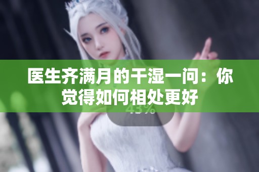 医生齐满月的干湿一问：你觉得如何相处更好