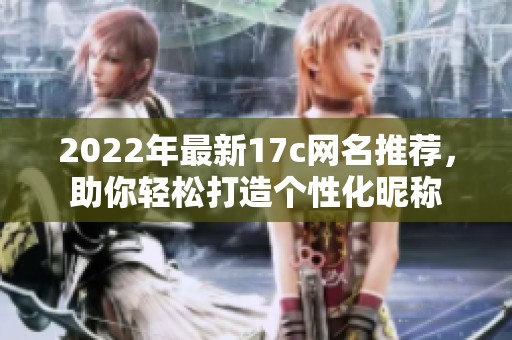 2022年最新17c网名推荐，助你轻松打造个性化昵称