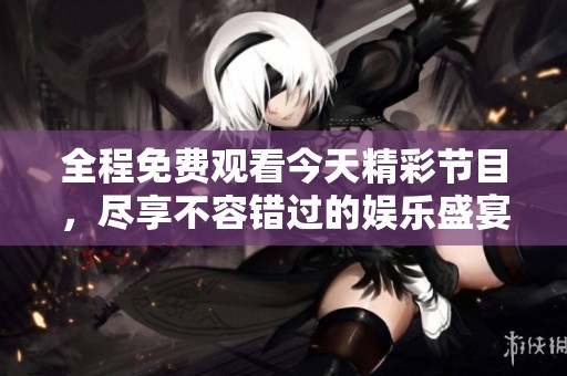 全程免费观看今天精彩节目，尽享不容错过的娱乐盛宴