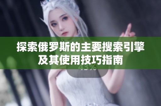 探索俄罗斯的主要搜索引擎及其使用技巧指南