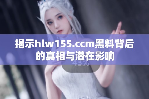 揭示hlw155.ccm黑料背后的真相与潜在影响