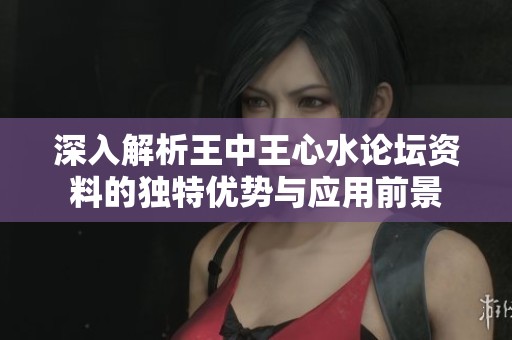 深入解析王中王心水论坛资料的独特优势与应用前景