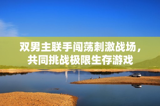 双男主联手闯荡刺激战场，共同挑战极限生存游戏