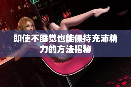 即使不睡觉也能保持充沛精力的方法揭秘