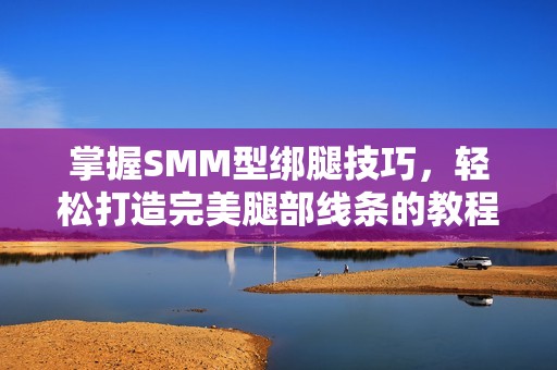 掌握SMM型绑腿技巧，轻松打造完美腿部线条的教程