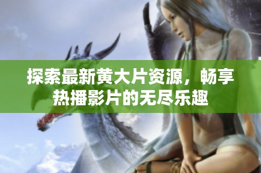 探索最新黄大片资源，畅享热播影片的无尽乐趣