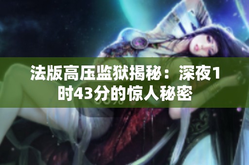 法版高压监狱揭秘：深夜1时43分的惊人秘密