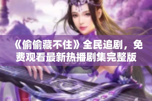 《偷偷藏不住》全民追剧，免费观看最新热播剧集完整版