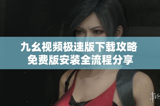九幺视频极速版下载攻略 免费版安装全流程分享