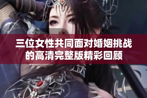 三位女性共同面对婚姻挑战的高清完整版精彩回顾