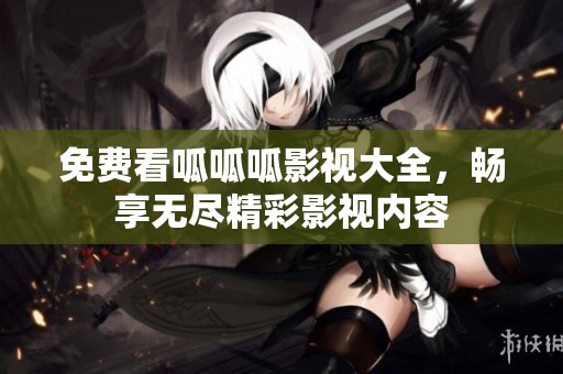 免费看呱呱呱影视大全，畅享无尽精彩影视内容