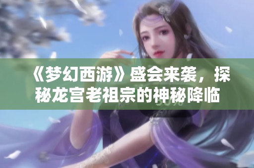 《梦幻西游》盛会来袭，探秘龙宫老祖宗的神秘降临