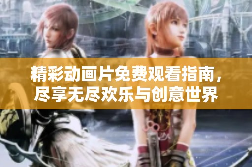 精彩动画片免费观看指南，尽享无尽欢乐与创意世界