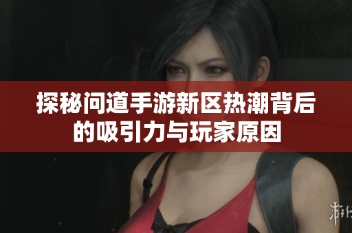 探秘问道手游新区热潮背后的吸引力与玩家原因