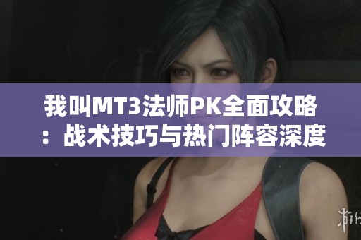我叫MT3法师PK全面攻略：战术技巧与热门阵容深度分析