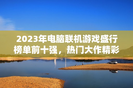 2023年电脑联机游戏盛行榜单前十强，热门大作精彩对决！