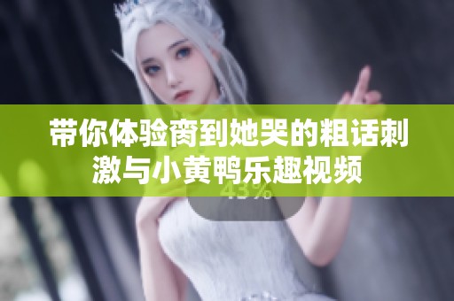 带你体验脔到她哭的粗话刺激与小黄鸭乐趣视频