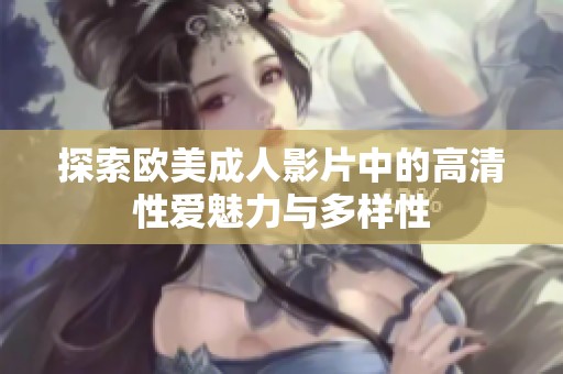 探索欧美成人影片中的高清性爱魅力与多样性