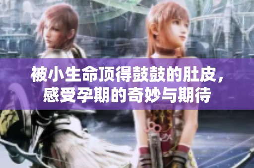 被小生命顶得鼓鼓的肚皮，感受孕期的奇妙与期待
