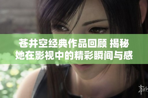 苍井空经典作品回顾 揭秘她在影视中的精彩瞬间与感人故事