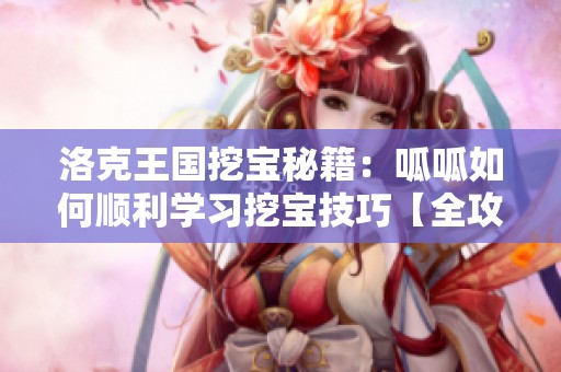 洛克王国挖宝秘籍：呱呱如何顺利学习挖宝技巧【全攻略】