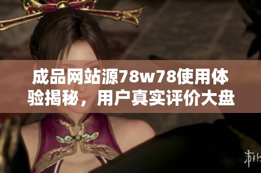 成品网站源78w78使用体验揭秘，用户真实评价大盘点