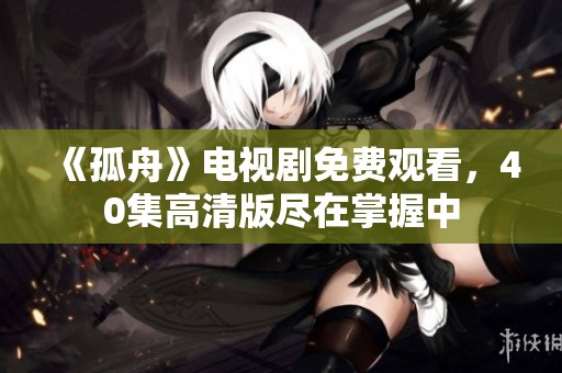 《孤舟》电视剧免费观看，40集高清版尽在掌握中