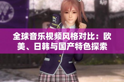 全球音乐视频风格对比：欧美、日韩与国产特色探索
