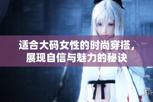 适合大码女性的时尚穿搭，展现自信与魅力的秘诀