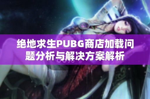 绝地求生PUBG商店加载问题分析与解决方案解析
