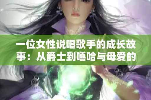 一位女性说唱歌手的成长故事：从爵士到嘻哈与母爱的力量
