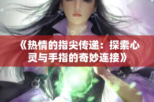 《热情的指尖传递：探索心灵与手指的奇妙连接》