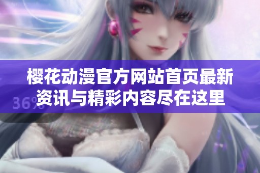 樱花动漫官方网站首页最新资讯与精彩内容尽在这里