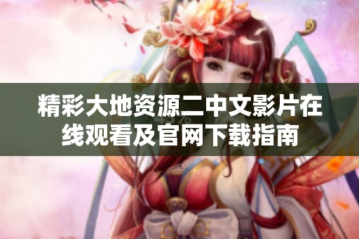 精彩大地资源二中文影片在线观看及官网下载指南