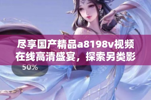尽享国产精品a8198v视频在线高清盛宴，探索另类影视魅力