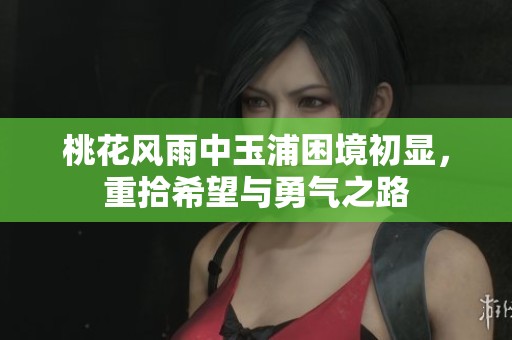 桃花风雨中玉浦困境初显，重拾希望与勇气之路