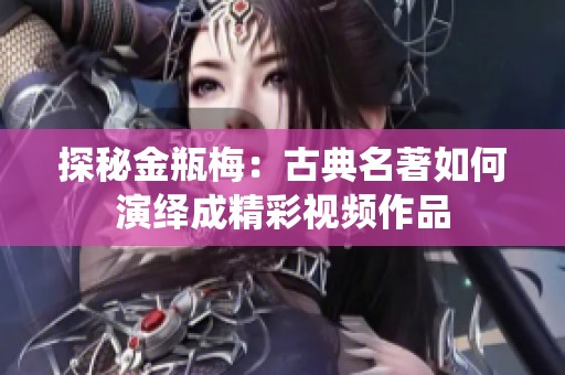 探秘金瓶梅：古典名著如何演绎成精彩视频作品