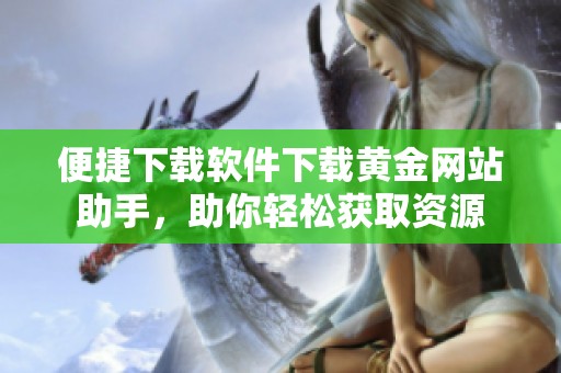 便捷下载软件下载黄金网站助手，助你轻松获取资源
