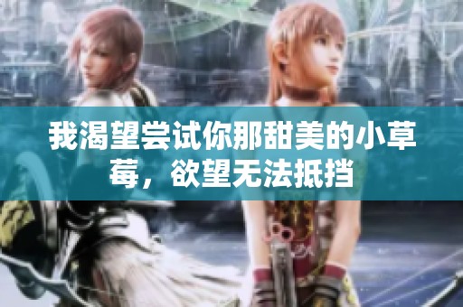 我渴望尝试你那甜美的小草莓，欲望无法抵挡
