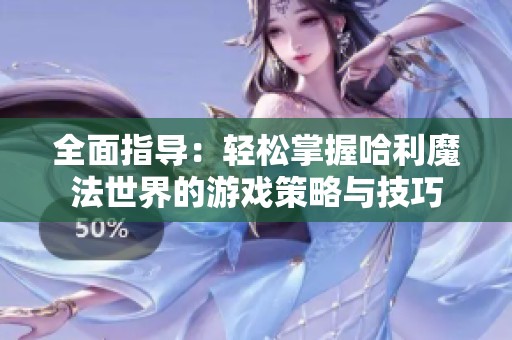 全面指导：轻松掌握哈利魔法世界的游戏策略与技巧