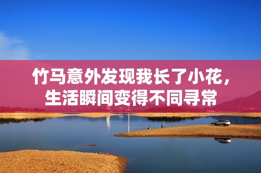 竹马意外发现我长了小花，生活瞬间变得不同寻常