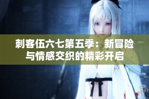 刺客伍六七第五季：新冒险与情感交织的精彩开启