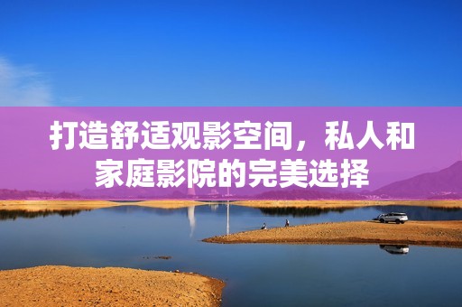 打造舒适观影空间，私人和家庭影院的完美选择