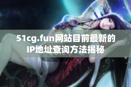 51cg.fun网站目前最新的IP地址查询方法揭秘