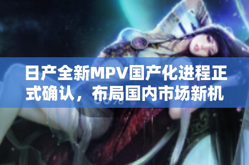 日产全新MPV国产化进程正式确认，布局国内市场新机遇
