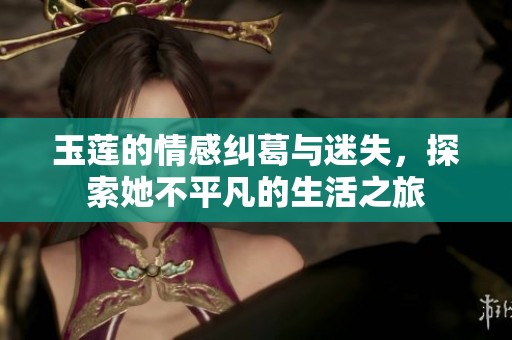 玉莲的情感纠葛与迷失，探索她不平凡的生活之旅