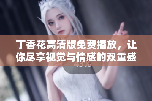 丁香花高清版免费播放，让你尽享视觉与情感的双重盛宴